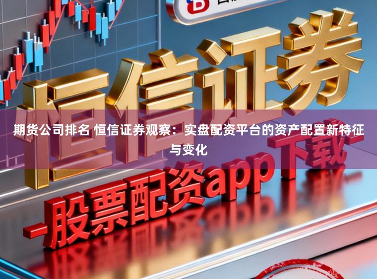 期货公司排名 恒信证券观察：实盘配资平台的资产配置新特征与变化