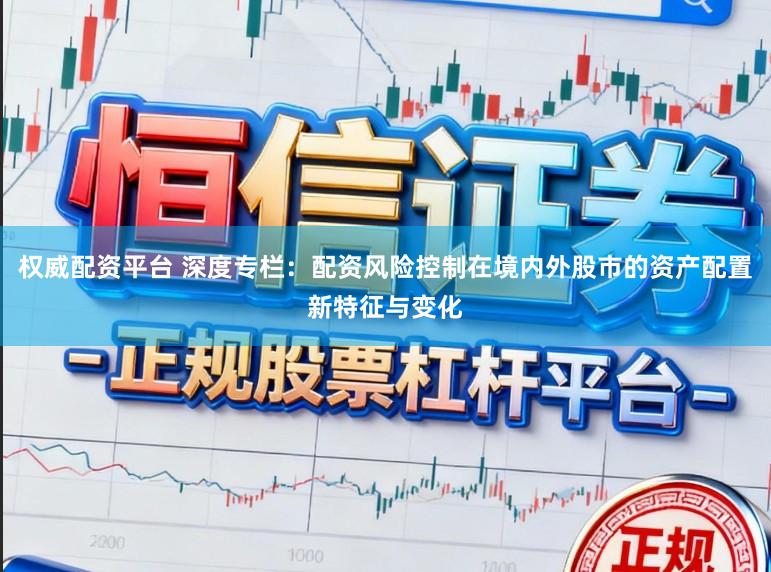 权威配资平台 深度专栏：配资风险控制在境内外股市的资产配置新特征与变化
