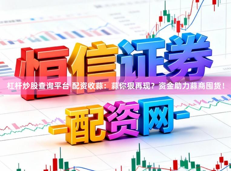 杠杆炒股查询平台 配资收蒜：蒜你狠再现？资金助力蒜商囤货！