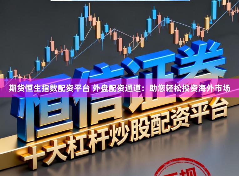 期货恒生指数配资平台 外盘配资通道：助您轻松投资海外市场