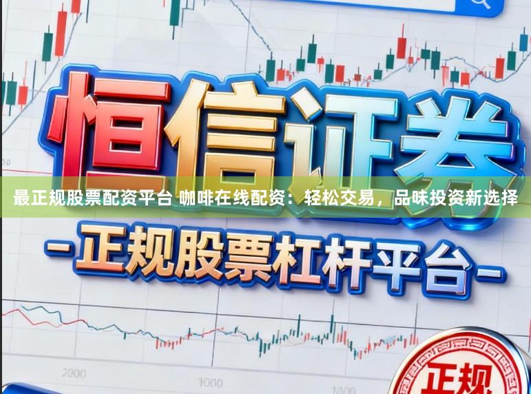 最正规股票配资平台 咖啡在线配资：轻松交易，品味投资新选择