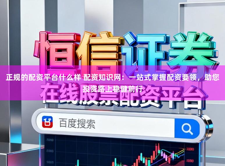 正规的配资平台什么样 配资知识网：一站式掌握配资要领，助您投资路上稳健前行