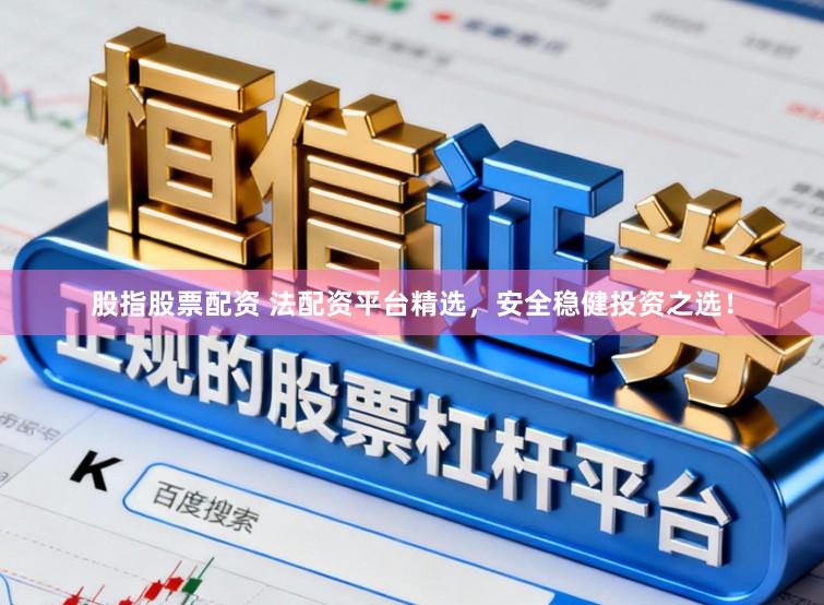 股指股票配资 法配资平台精选，安全稳健投资之选！