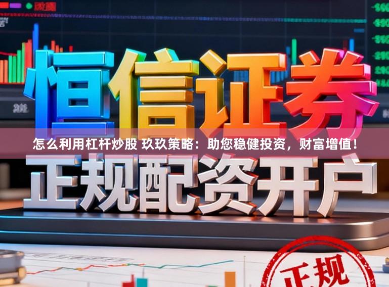怎么利用杠杆炒股 玖玖策略:助您稳健投资,财富增值!