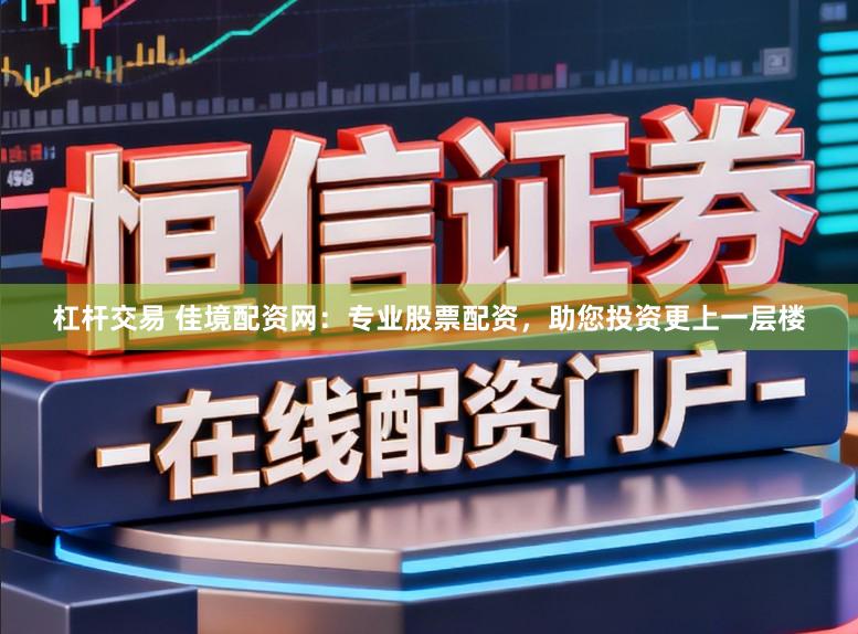 杠杆交易 佳境配资网：专业股票配资，助您投资更上一层楼