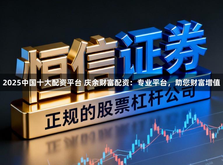2025中国十大配资平台 庆余财富配资：专业平台，助您财富增值