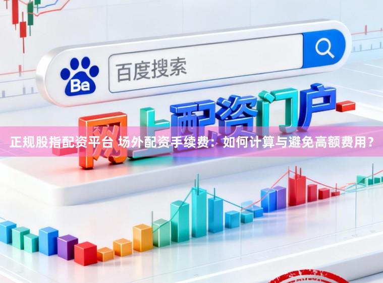 正规股指配资平台 场外配资手续费：如何计算与避免高额费用？