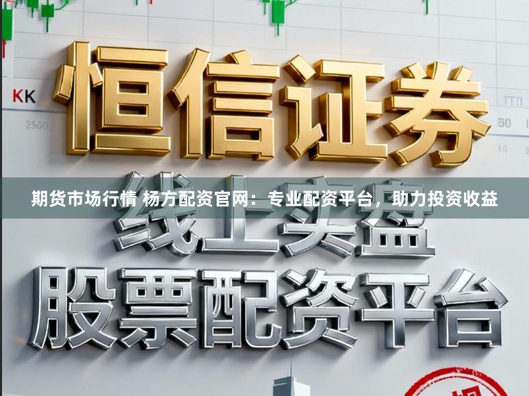 期货市场行情 杨方配资官网：专业配资平台，助力投资收益
